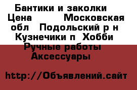 Бантики и заколки  › Цена ­ 150 - Московская обл., Подольский р-н, Кузнечики п. Хобби. Ручные работы » Аксессуары   
